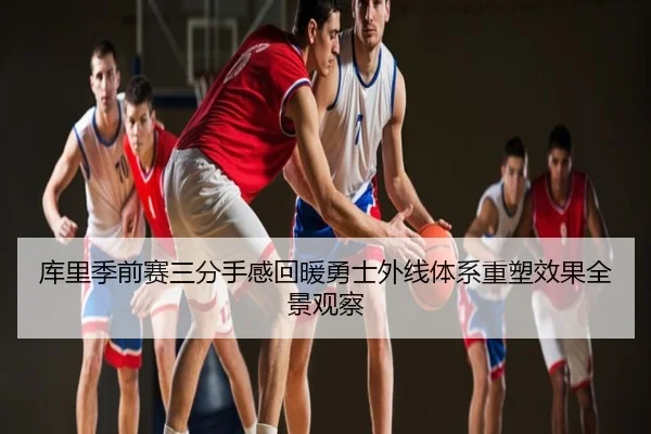 库里季前赛三分手感回暖勇士外线体系重塑效果全景观察